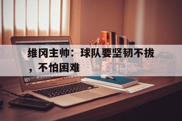 爱游戏体育-包含维冈主帅：球队要坚韧不拔，不怕困难的词条